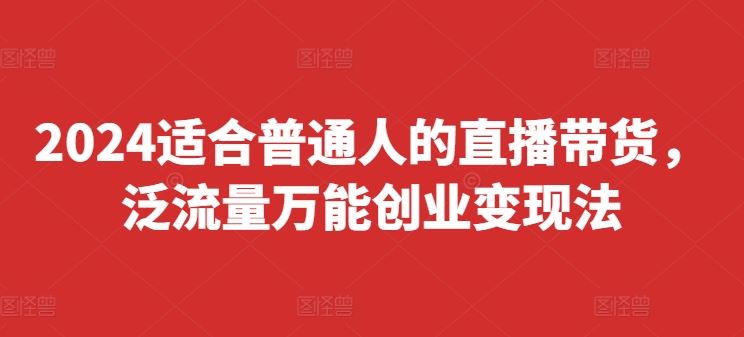 2024适合普通人的直播带货，泛流量万能创业变现法，上手快、落地快、起号快、变现快(更新8月)-柠檬网创