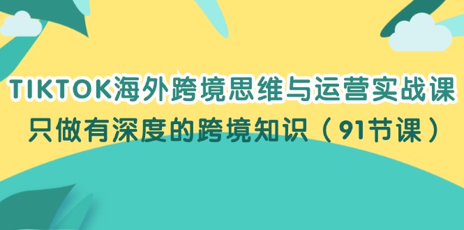 （12010期）TIKTOK海外跨境思维与运营实战课，只做有深度的跨境知识（91节课）-柠檬网创
