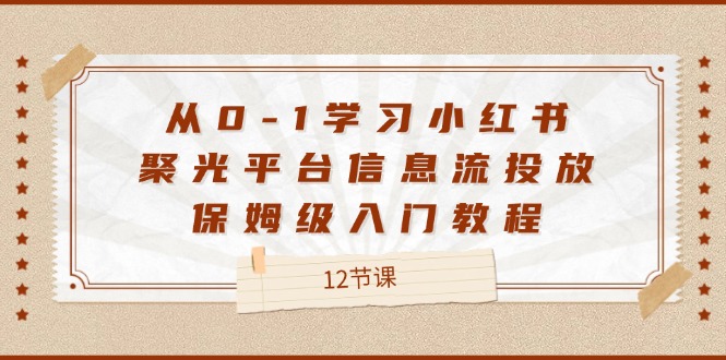 （12020期）从0-1学习小红书 聚光平台信息流投放，保姆级入门教程（12节课）-柠檬网创