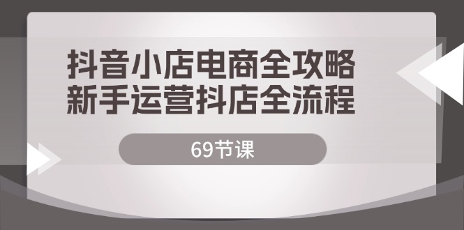 （12038期）抖音小店电商全攻略，新手运营抖店全流程（69节课）-柠檬网创