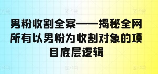 男粉收割全案——揭秘全网所有以男粉为收割对象的项目底层逻辑-柠檬网创