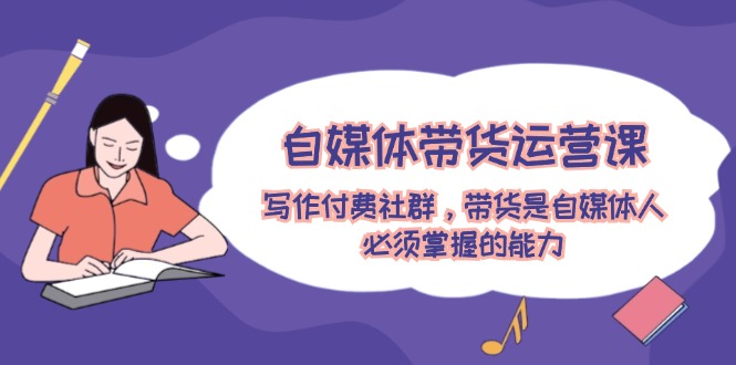 （12043期）自媒体带货运营课：写作付费社群，带货是自媒体人必须掌握的能力-柠檬网创