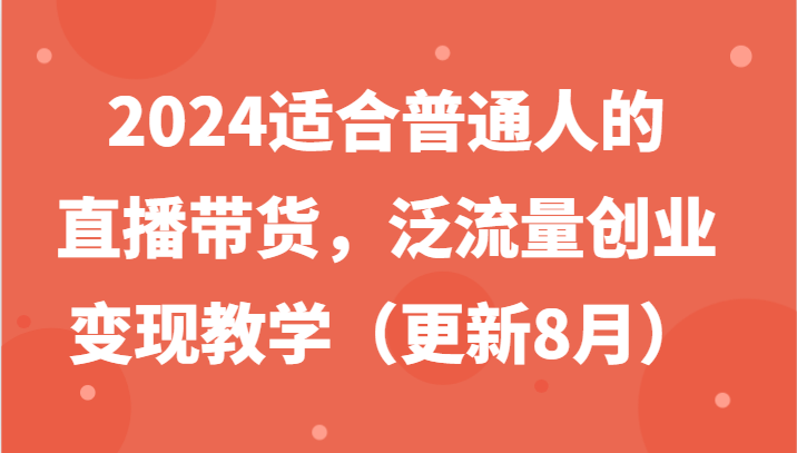2024适合普通人的直播带货，泛流量创业变现教学（更新8月）-柠檬网创
