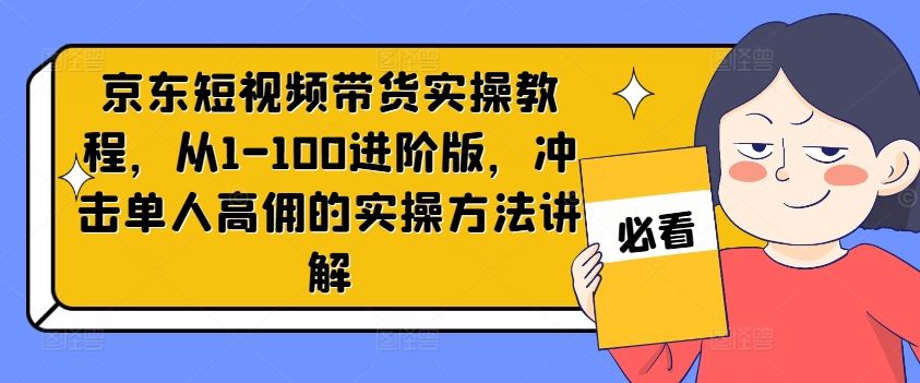 京东短视频带货实操教程，从1-100进阶版，冲击单人高佣的实操方法讲解-柠檬网创