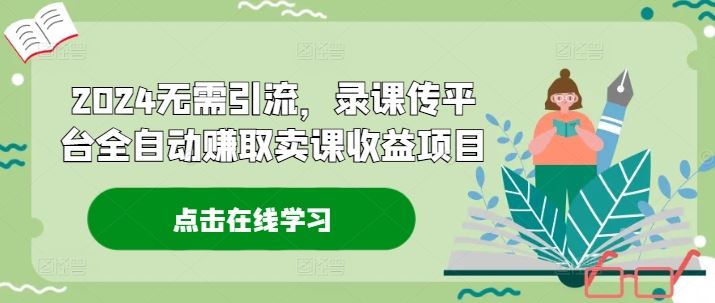 2024无需引流，录课传平台全自动赚取卖课收益项目-柠檬网创
