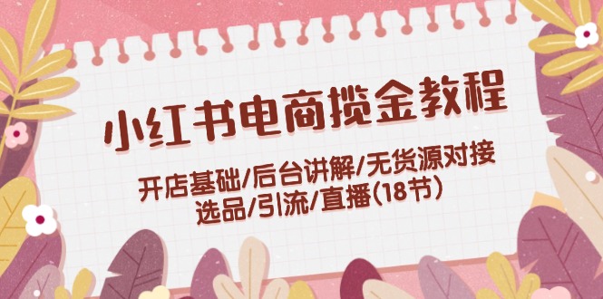 （12063期）小红书电商揽金教程：开店基础/后台讲解/无货源对接/选品/引流/直播(18节)-柠檬网创