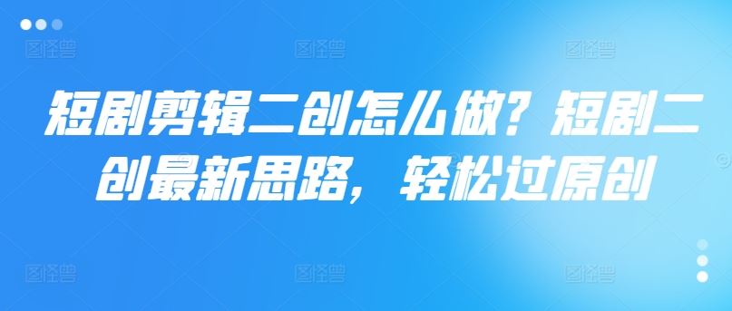 短剧剪辑二创怎么做？短剧二创最新思路，轻松过原创-柠檬网创