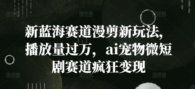 新蓝海赛道漫剪新玩法，播放量过万，ai宠物微短剧赛道疯狂变现【揭秘】-柠檬网创