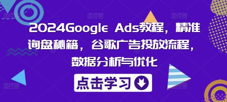 2024Google Ads教程，精准询盘秘籍，谷歌广告投放流程，数据分析与优化-柠檬网创