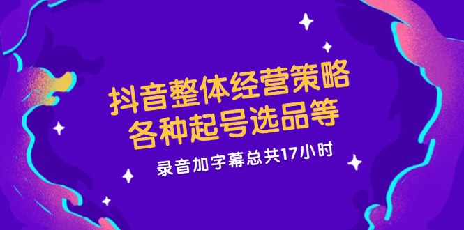 抖音整体经营策略，各种起号选品等，录音加字幕总共17小时-柠檬网创