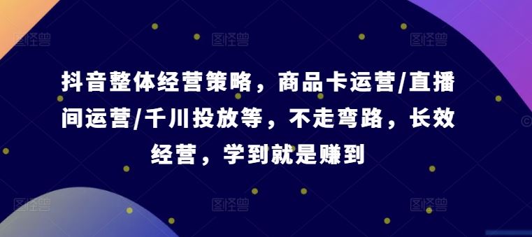 抖音整体经营策略，商品卡运营/直播间运营/千川投放等，不走弯路，学到就是赚到【录音】-柠檬网创