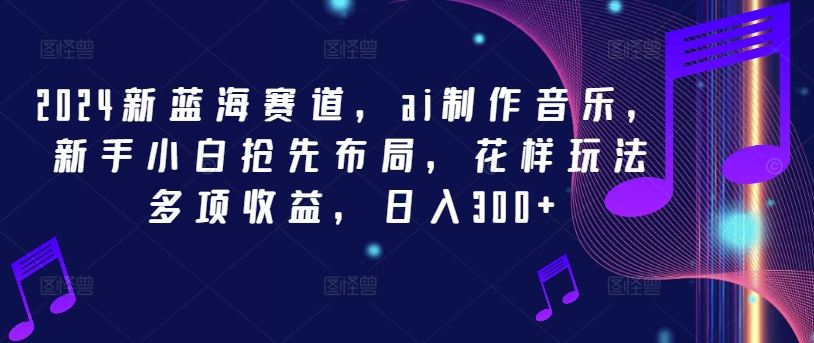2024新蓝海赛道，ai制作音乐，新手小白抢先布局，花样玩法多项收益，日入300+【揭秘】-柠檬网创