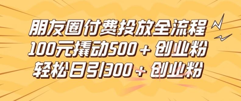 朋友圈高效付费投放全流程，100元撬动500+创业粉，日引流300加精准创业粉【揭秘】-柠檬网创