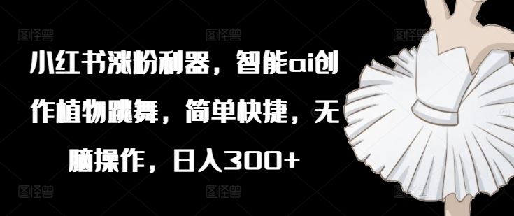 小红书涨粉利器，智能ai创作植物跳舞，简单快捷，无脑操作，日入300+-柠檬网创