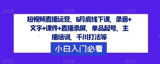 短视频直播运营，6月底线下课，录音+文字+课件+直播录屏，单品起号，主播培训，千川打法等-柠檬网创