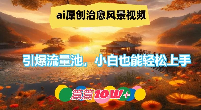 ai原创治愈风景视频，引爆流量池，小白也能轻松上手，篇篇10w+【揭秘】-柠檬网创