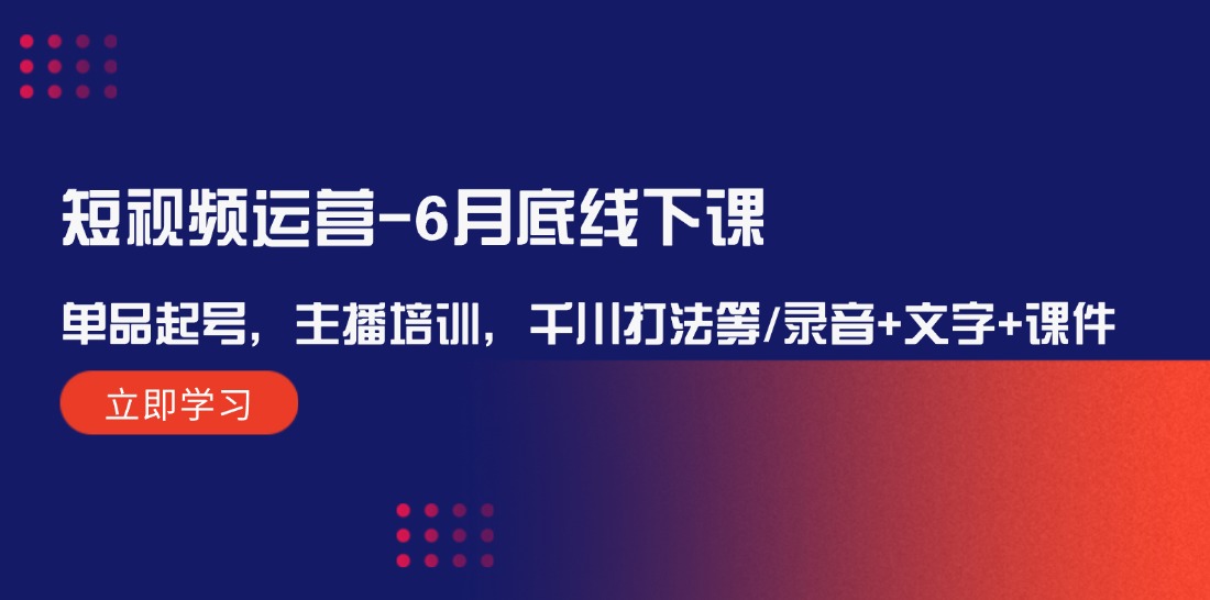 短视频运营6月底线下课：单品起号，主播培训，千川打法等/录音+文字+课件-柠檬网创