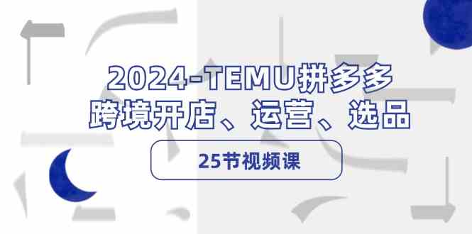 2024TEMU拼多多跨境开店、运营、选品（25节视频课）-柠檬网创