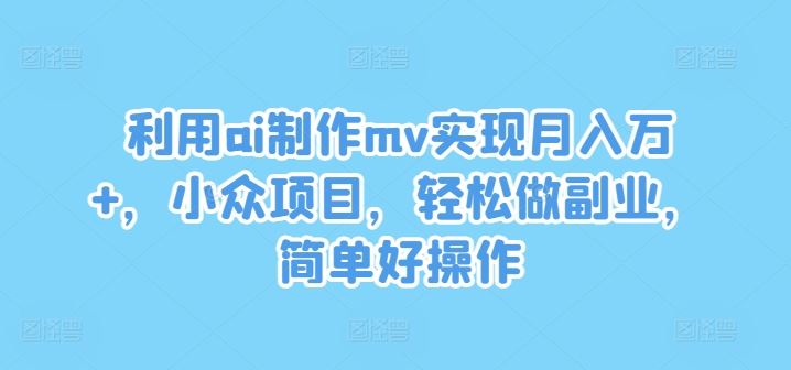 利用ai制作mv实现月入万+，小众项目，轻松做副业，简单好操作【揭秘】-柠檬网创