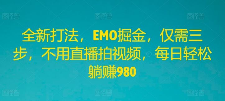 全新打法，EMO掘金，仅需三步，不用直播拍视频，每日轻松躺赚980【揭秘】-柠檬网创