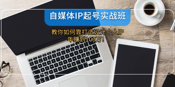 （12115期）自媒体IP-起号实战班：教你如何靠打造设计个人IP，年赚到100万！-柠檬网创