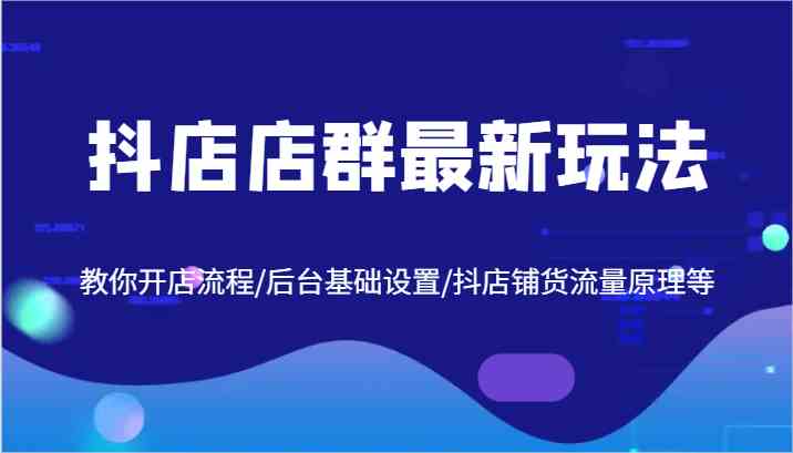 抖店店群最新玩法，教你开店流程/后台基础设置/抖店铺货流量原理等-柠檬网创
