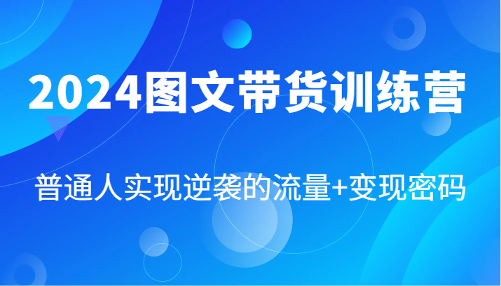 2024图文带货训练营，普通人实现逆袭的流量+变现密码（87节课）-柠檬网创