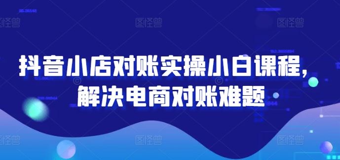 抖音小店对账实操小白课程，解决电商对账难题-柠檬网创