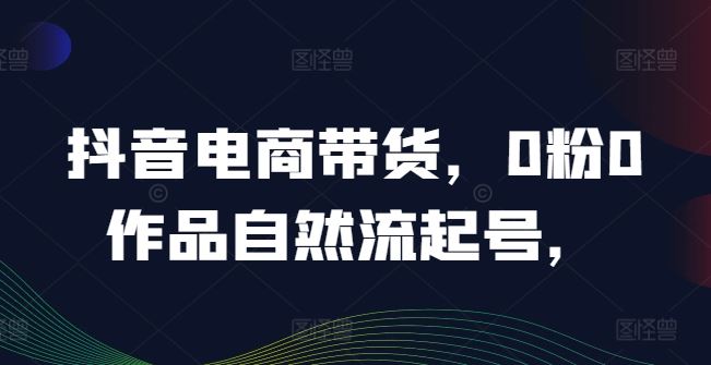 抖音电商带货，0粉0作品自然流起号，热销20多万人的抖音课程的经验分享-柠檬网创