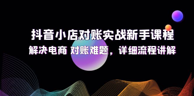 （12132期）抖音小店对账实战新手课程，解决电商 对账难题，详细流程讲解-柠檬网创