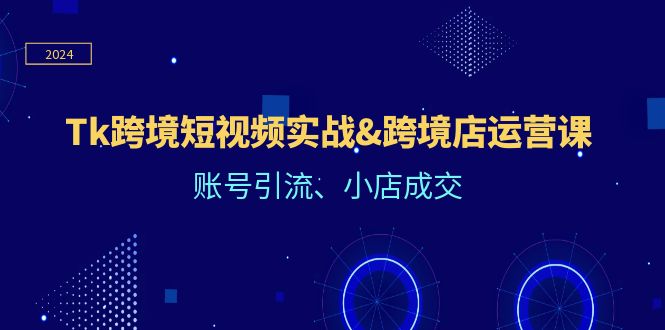 （12152期）Tk跨境短视频实战&跨境店运营课：账号引流、小店成交-柠檬网创