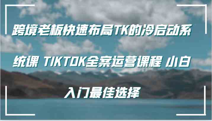 跨境老板快速布局TK的冷启动系统课 TIKTOK全案运营课程 小白入门最佳选择-柠檬网创