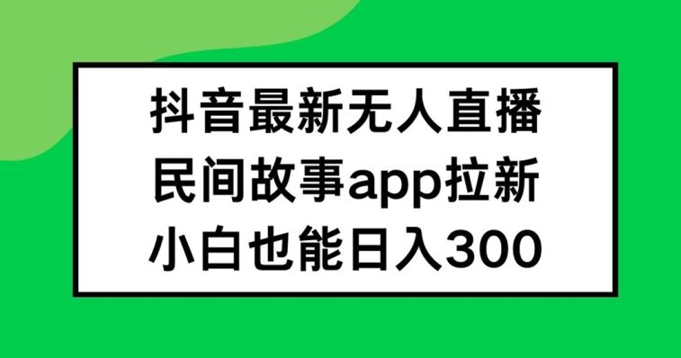 抖音无人直播，民间故事APP拉新，小白也能日入300+【揭秘】-柠檬网创