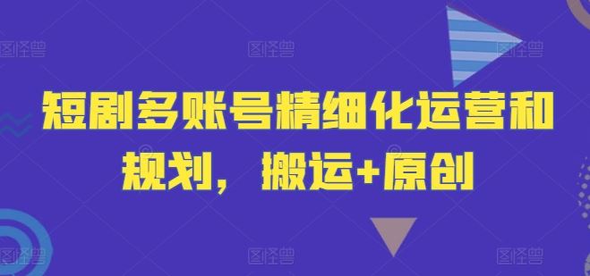 短剧多账号精细化运营和规划，搬运+原创-柠檬网创