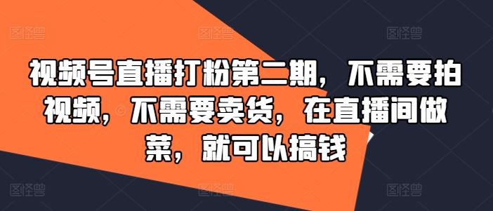 视频号直播打粉第二期，不需要拍视频，不需要卖货，在直播间做菜，就可以搞钱-柠檬网创