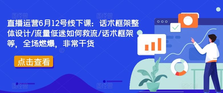直播运营6月12号线下课：话术框架整体设计/流量低迷如何救流/话术框架等，全场燃爆，非常干货-柠檬网创