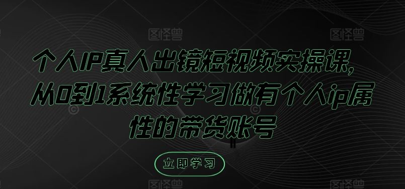 个人IP真人出镜短视频实操课，从0到1系统性学习做有个人ip属性的带货账号-柠檬网创