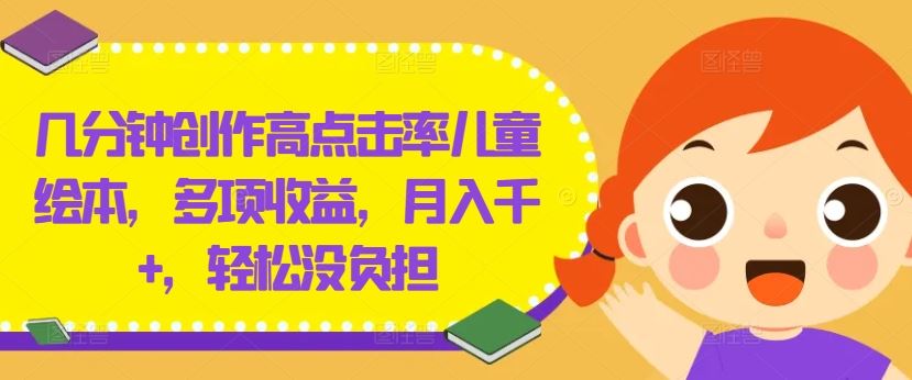 几分钟创作高点击率儿童绘本，多项收益，月入千+，轻松没负担【揭秘】-柠檬网创