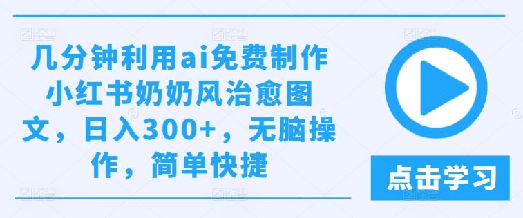 几分钟利用ai免费制作小红书奶奶风治愈图文，日入300+，无脑操作，简单快捷【揭秘】-柠檬网创