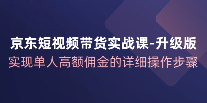 京东短视频带货实战课升级版，实现单人高额佣金的详细操作步骤-柠檬网创