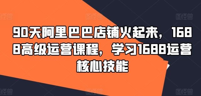 90天阿里巴巴店铺火起来，1688高级运营课程，学习1688运营核心技能-柠檬网创