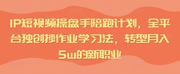 IP短视频操盘手陪跑计划，全平台独创抄作业学习法，转型月入5w的新职业-柠檬网创
