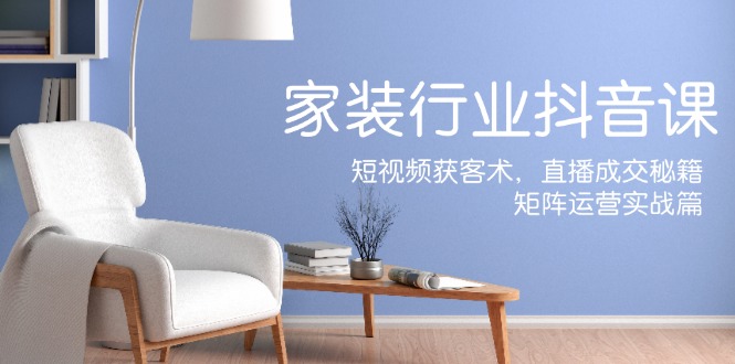 家装抖音课：短视频获客术，直播成交秘籍，矩阵运营实战篇-柠檬网创