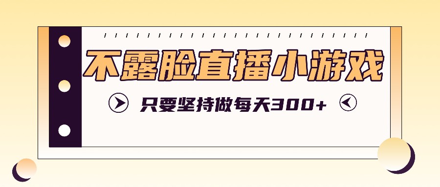 不露脸直播小游戏项目玩法，只要坚持做，轻松实现每天300+-柠檬网创