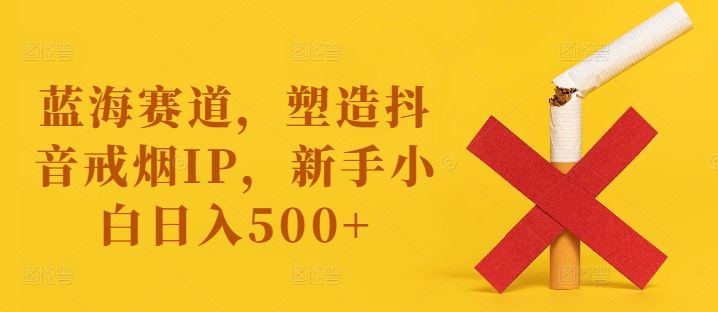 蓝海赛道，塑造抖音戒烟IP，新手小白日入500+【揭秘】-柠檬网创
