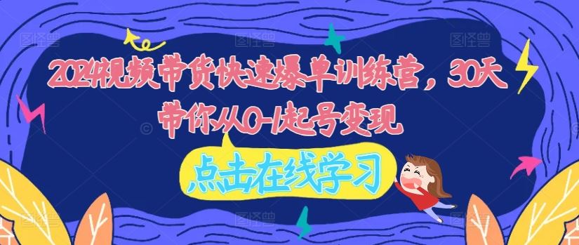 2024视频带货快速爆单训练营，30天带你从0-1起号变现-柠檬网创