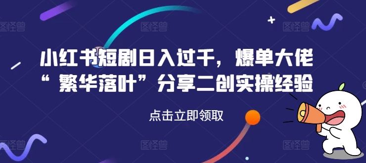 小红书短剧日入过千，爆单大佬“繁华落叶”分享二创实操经验-柠檬网创