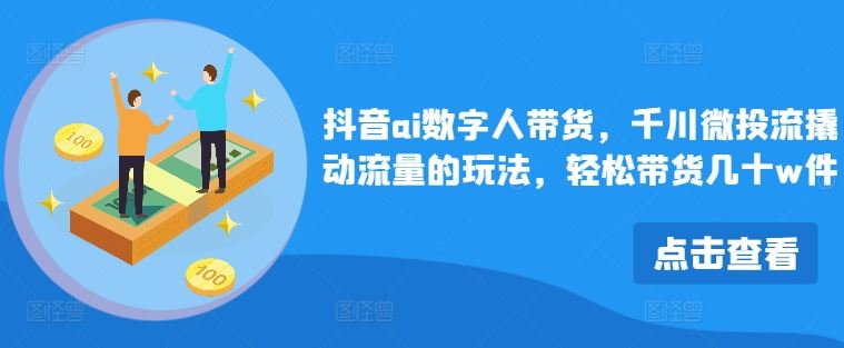抖音ai数字人带货，千川微投流撬动流量的玩法，轻松带货几十w件-柠檬网创