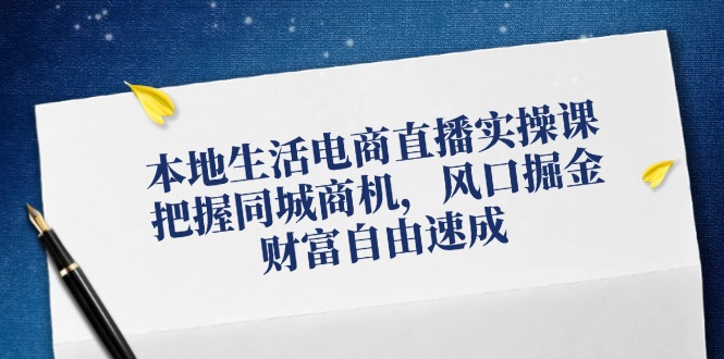 本地生活电商直播实操课，把握同城商机，风口掘金，财富自由速成-柠檬网创