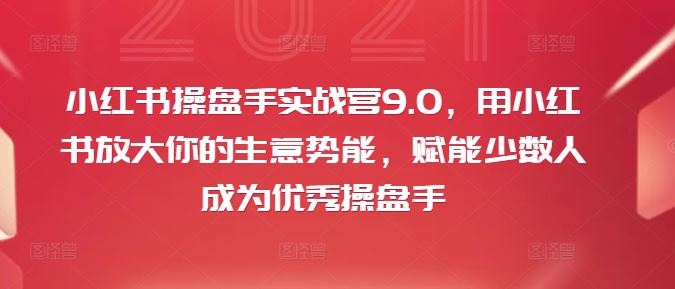 小红书操盘手实战营9.0，用小红书放大你的生意势能，赋能少数人成为优秀操盘手-柠檬网创